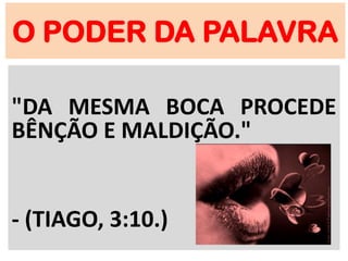 O PODER DA PALAVRA
"DA MESMA BOCA PROCEDE
BÊNÇÃO E MALDIÇÃO."
- (TIAGO, 3:10.)
 