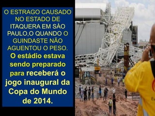 O ESTRAGO CAUSADO
NO ESTADO DE
ITAQUERA EM SÀO
PAULO,O QUANDO O
GUINDASTE NÃO
AGUENTOU O PESO.

O estádio estava
sendo preparado
para receberá o

jogo inaugural da
Copa do Mundo
de 2014.
21

 