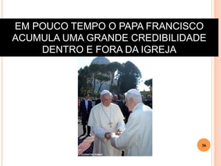 EM POUCO TEMPO O PAPA FRANCISCO
ACUMULA UMA GRANDE CREDIBILIDADE
DENTRO E FORA DA IGREJA

36

 