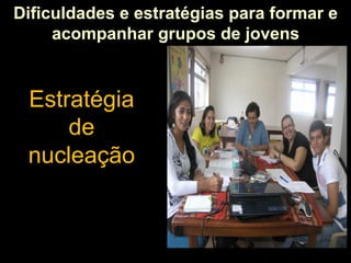 Dificuldades e estratégias para formar e
acompanhar grupos de jovens

Estratégia
de
nucleação

 