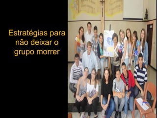 Estratégias para
não deixar o
grupo morrer

 