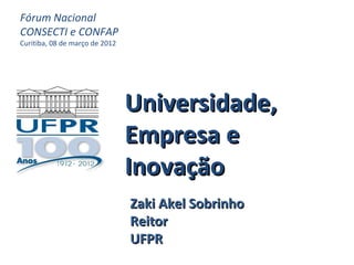 Fórum Nacional
CONSECTI e CONFAP
Curitiba, 08 de março de 2012




                                Universidade,
                                Empresa e
                                Inovação
                                Zaki Akel Sobrinho
                                Reitor
                                UFPR
 