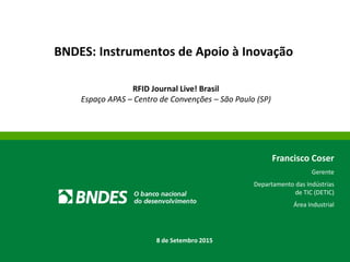BNDES: Instrumentos de Apoio à Inovação
RFID Journal Live! Brasil
Espaço APAS – Centro de Convenções – São Paulo (SP)
Francisco Coser
Gerente
Departamento das Indústrias
de TIC (DETIC)
Área Industrial
8 de Setembro 2015
 
