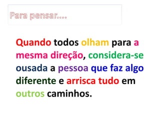 Quando todos olham para a
mesma direção, considera-se
ousada a pessoa que faz algo
diferente e arrisca tudo em
outros caminhos.
 