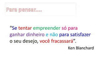 “Se tentar empreender só para
ganhar dinheiro e não para satisfazer
o seu desejo, você fracassará”.
Ken Blanchard
 