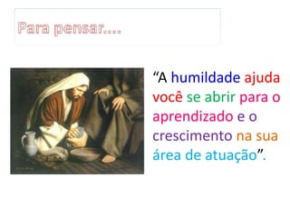 “A humildade ajuda
você se abrir para o
aprendizado e o
crescimento na sua
área de atuação”.
 