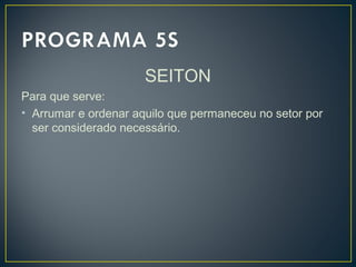 SEITON
Para que serve:
• Arrumar e ordenar aquilo que permaneceu no setor por
ser considerado necessário.
 