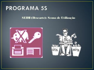 SEIRI (Descarte): Senso de Utilização
 