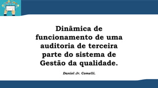 Dinâmica de
funcionamento de uma
auditoria de terceira
parte do sistema de
Gestão da qualidade.
Daniel Jr. Comelli.
 