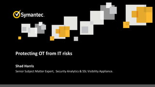 Protecting OT from IT risks
Shad Harris
Senior Subject Matter Expert, Security Analytics & SSL Visibility Appliance.
 