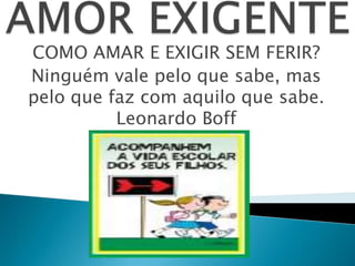COMO AMAR E EXIGIR SEM FERIR?
Ninguém vale pelo que sabe, mas
pelo que faz com aquilo que sabe.
Leonardo Boff
 