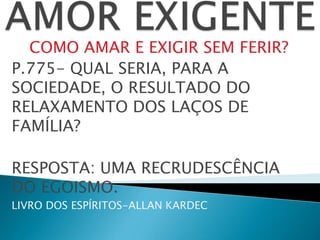 COMO AMAR E EXIGIR SEM FERIR?
P.775- QUAL SERIA, PARA A
SOCIEDADE, O RESULTADO DO
RELAXAMENTO DOS LAÇOS DE
FAMÍLIA?
RESPOSTA: UMA RECRUDESCÊNCIA
DO EGOISMO.
LIVRO DOS ESPÍRITOS-ALLAN KARDEC
 