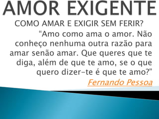 COMO AMAR E EXIGIR SEM FERIR?
“Amo como ama o amor. Não
conheço nenhuma outra razão para
amar senão amar. Que queres que te
diga, além de que te amo, se o que
quero dizer-te é que te amo?”
Fernando Pessoa
 