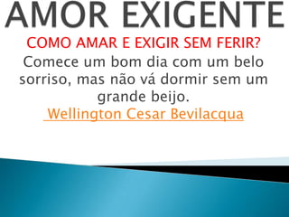 COMO AMAR E EXIGIR SEM FERIR?
Comece um bom dia com um belo
sorriso, mas não vá dormir sem um
grande beijo.
Wellington Cesar Bevilacqua
 