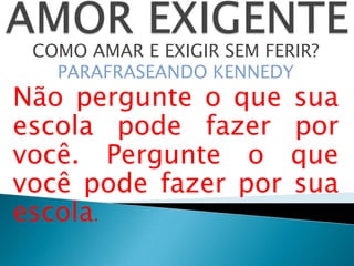 COMO AMAR E EXIGIR SEM FERIR?
PARAFRASEANDO KENNEDY
Não pergunte o que sua
escola pode fazer por
você. Pergunte o que
você pode fazer por sua
escola.
 