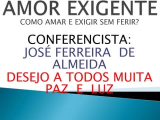 COMO AMAR E EXIGIR SEM FERIR?
CONFERENCISTA:
JOSÉ FERREIRA DE
ALMEIDA
DESEJO A TODOS MUITA
PAZ E LUZ
 