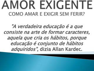 COMO AMAR E EXIGIR SEM FERIR?
"A verdadeira educação é a que
consiste na arte de formar caracteres,
aquela que cria os hábitos, porque
educação é conjunto de hábitos
adquiridos", dizia Allan Kardec.
 