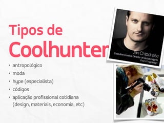 Tipos de  
Coolhunter• antropológico
• moda
• hype (especialista)
• códigos
• aplicação profissional cotidiana  
(design, materiais, economia, etc)
 