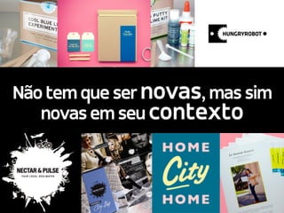 http://www.tcho.com/
Não tem que ser novas, mas sim
novas em seu contexto
 