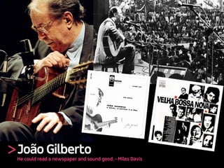 >João Gilberto
He could read a newspaper and sound good. - Miles Davis
 