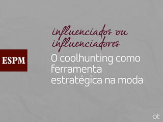 influenciados ou
influenciadores
O coolhunting como
ferramenta
estratégica na moda
 