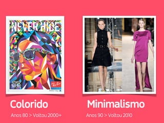Minimalismo
Anos 90 > Voltou 2010
Colorido
Anos 80 > Voltou 2000+
 