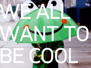 WE ALL
WANT TO
BE COOL
 