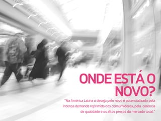 ONDEESTÁO
NOVO?“Na América Latina o desejo pelo novo é potencializado pela
intensa demanda reprimida dos consumidores, pela carência
de qualidade e os altos preços do mercado local.”
 