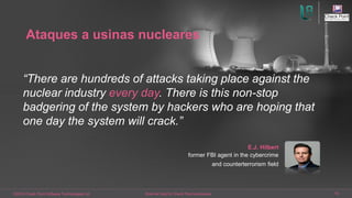 ©2016 Check Point Software Technologies Ltd. 19[Internal Use] for Check Point employees​
Ataques a usinas nucleares
“There are hundreds of attacks taking place against the
nuclear industry every day. There is this non-stop
badgering of the system by hackers who are hoping that
one day the system will crack.”
E.J. Hilbert
former FBI agent in the cybercrime
and counterterrorism field
 