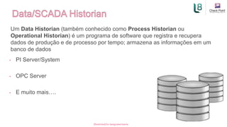 Um Data Historian (também conhecido como Process Historian ou
Operational Historian) é um programa de software que registra e recupera
dados de produção e de processo por tempo; armazena as informações em um
banco de dados
[Restricted] for designated teams ​
• PI Server/System
• OPC Server
• E muito mais….
 