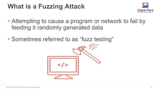 ©2016 Check Point Software Technologies Ltd. 76
What is a Fuzzing Attack
• Attempting to cause a program or network to fail by
feeding it randomly generated data
• Sometimes referred to as “fuzz testing”
 