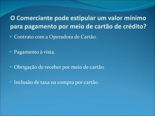 O Comerciante pode estipular um valor mínimo para pagamento por meio de cartão de crédito? Contrato com a Operadora de Cartão. Pagamento à vista. Obrigação de receber por meio de cartão. Inclusão de taxa na compra por cartão. 
