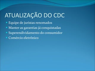 ATUALIZAÇÃO DO CDC Equipe de juristas renomados Manter as garantias já conquistadas Superendividamento do consumidor Comércio eletrônico 