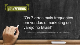 #7erros
“Os 7 erros mais frequentes
em vendas e marketing do
varejo no Brasil”
Com Inbound e Outbound marketing de pano de fundo
 