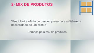 "Produto é a oferta de uma empresa para satisfazer a
necessidade de um cliente”
Começe pelo mix de produtos
2- MIX DE PRODUTOS
 