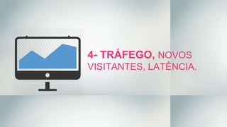 4- TRÁFEGO, NOVOS
VISITANTES, LATÊNCIA.
 