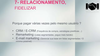 7- RELACIONAMENTO,
FIDELIZAR
Porque pagar várias vezes pelo mesmo usuário ?
• CRM / E-CRM (Frequência de compra, estratégias preditivas…)
• Remarketing (Listas segmentadas, pague mais barato)
• E-mail marketing (Gerencie sua base em listas segmentadas / O
mínimo possível)
 