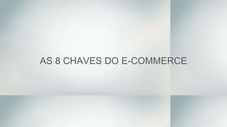 AS 8 CHAVES DO E-COMMERCE
 