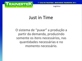 Just in Time O sistema de “puxar” a produção a partir da demanda, produzindo somente os itens necessários, nas quantidades necessárias e no momento necessário. 