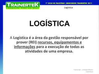 LOGÍSTICA A  Logística é a área da gestão responsável por prover (REI)  recursos, equipamentos e informações  para a execução de todas as atividades de uma empresa. Trainertek – Unidade Master Catanduva 
