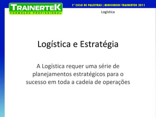 Logística e Estratégia A Logística requer uma série de planejamentos estratégicos para o sucesso em toda a cadeia de operações 