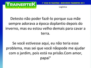 Detesto não poder fazê-lo porque sua mãe sempre adorava a época do plantio depois do inverno, mas eu estou velho demais para cavar a terra. Se você estivesse aqui, eu não teria esse problema, mas sei que você não pode me ajudar com o jardim, pois está na prisão. Com amor, papai" 