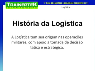 História da Logística A Logística tem sua origem nas operações militares, com apoio a tomada de decisão tática e estratégica. 