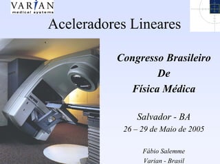 Aceleradores Lineares
Congresso Brasileiro
De
Física Médica
Salvador - BA
26 – 29 de Maio de 2005
Fábio Salemme
Varian - Brasil
 