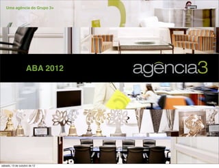 Uma agência do Grupo 3+




                   ABA 2012




sábado, 13 de outubro de 12
 