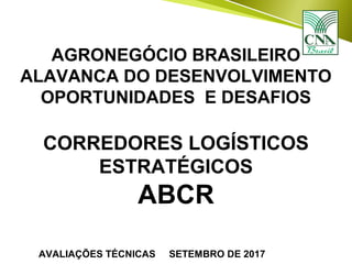 AGRONEGÓCIO BRASILEIRO
ALAVANCA DO DESENVOLVIMENTO
OPORTUNIDADES E DESAFIOS
CORREDORES LOGÍSTICOS
ESTRATÉGICOS
ABCR
AVALIAÇÕES TÉCNICAS SETEMBRO DE 2017
 
