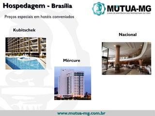 Hospedagem - Brasília
Preços especiais em hotéis conveniados


    Kubitschek
                                                  Nacional




                               Mércure




                            www.mutua-mg.com.br
 