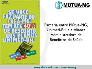 Parceria entre Mútua-MG,
        Unimed-BH e a Aliança
          Administradora de
          Benefícios de Saúde




www.aliancaadm.com.br/mutuamg
 