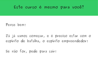 Este curso é mesmo para você?



Pense bem!


Já já vamos começar, e é preciso estar com o
espírito de batalha, o espírito empreendedor!


Se não for, pede para sair!
 