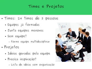 Times e Projetos


●   Times: 24 times de 5 pessoas
    ●   Equipes já formadas
    ●   Junta equipes menores
    ●   Sem equipe?
        –   Forme equipe multidisciplinar

●   Projetos
    ●   Ideias geradas pela equipe
    ●   Precisa inspiração?
        –   Lista de ideias com organização
 